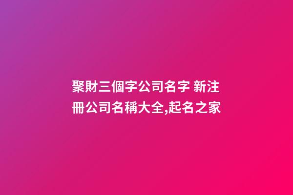 聚財三個字公司名字 新注冊公司名稱大全,起名之家